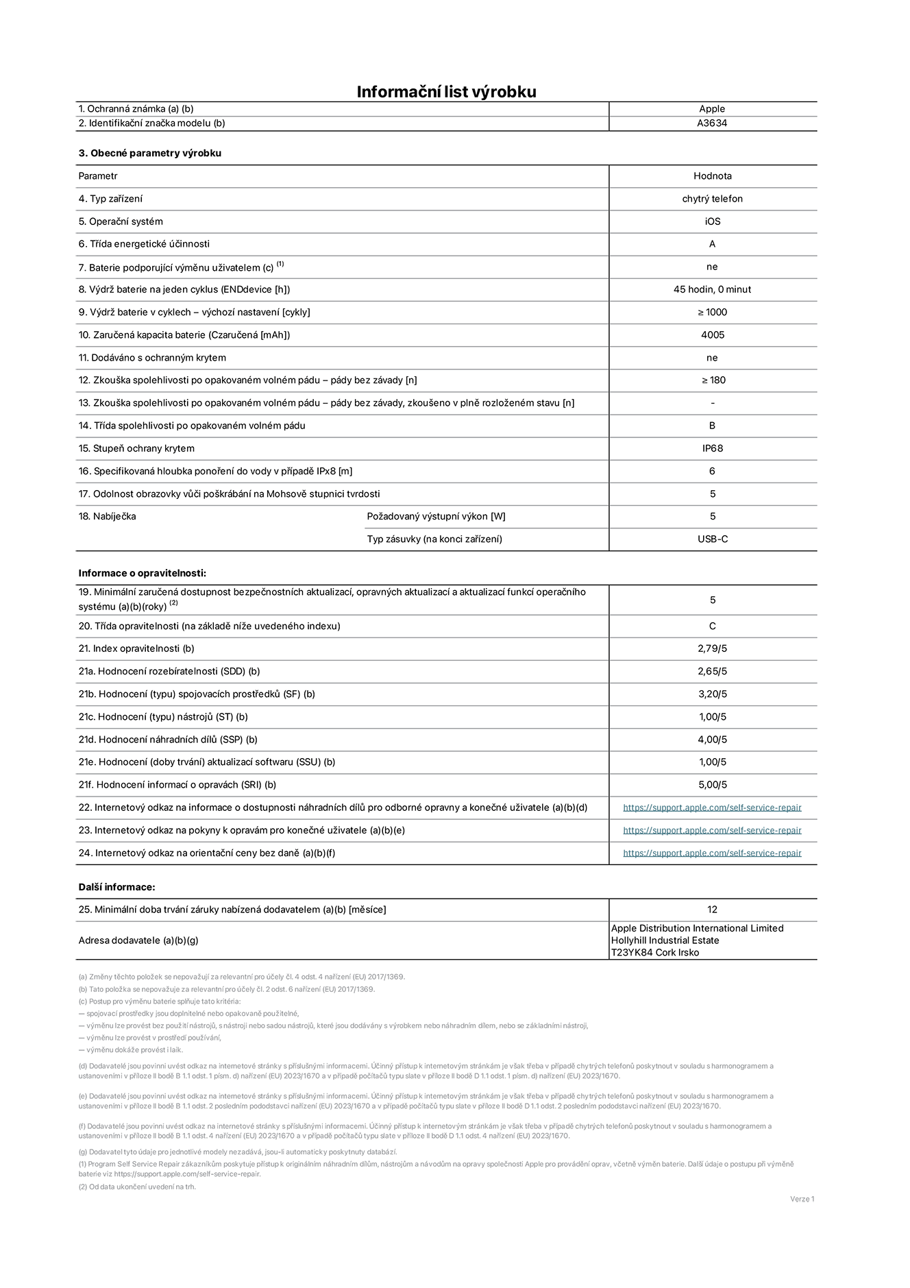 Informační list výrobku iPhone 17e, model A3634. Dodala společnost Apple Distribution International Limited, Hollyhill Industrial Estate. Cork, Irsko T23 YK84. Typ zařízení: smartphone. Operační systém: iOS. Třída energetické účinnosti: A. Baterie vyměnitelná uživatelem: ne. Výdrž baterie na jeden cyklus: 45 hodin. Výdrž baterie v cyklech – výchozí nastavení: ≥ 1 000. Zaručená kapacita baterie: 4 005 mAh. Dodáváno s ochranným krytem: ne. Zkouška spolehlivosti po opakovaném volném pádu – pády bez závady: ≥ 180. Zkouška spolehlivosti po opakovaném volném pádu – pády bez závady, zkoušeno v plně rozloženém stavu: neuvádí se. Třída spolehlivosti po opakovaném volném pádu: B. Stupeň ochrany proti vniknutí prachu a vody: IP68. Specifikovaná hloubka ponoření do vody v případě IPx8: 6 metrů. Odolnost obrazovky vůči poškrábání na Mohsově stupnici tvrdosti: 5. Požadovaný výstupní výkon nabíječky: 5 W. Typ nabíjecí zásuvky (na konci zařízení): USB‑C. Minimální zaručená dostupnost bezpečnostních aktualizací, opravných aktualizací a aktualizací funkcí operačního systému: 5 let. Třída opravitelnosti: C. Index opravitelnosti: 2.79/5. Hodnocení rozebíratelnosti (SDD): 2,65/5. Hodnocení spojovacích prostředků: 3,20/5. Hodnocení nástrojů: 1,00/5. Hodnocení náhradních dílů: 4,00/5. Hodnocení aktualizací softwaru: 1,00/5. Hodnocení informací o opravách: 5,00/5. Internetový odkaz na informace o dostupnosti náhradních dílů pro odborné opravny a konečné uživatele: https://support.apple.com/self-service-repair. Internetový odkaz na pokyny k opravám pro konečné uživatele: https://support.apple.com/self-service-repair. Internetový odkaz na orientační ceny bez daně: https://support.apple.com/self-service-repair. Je nabízena obecná 12měsíční záruka.